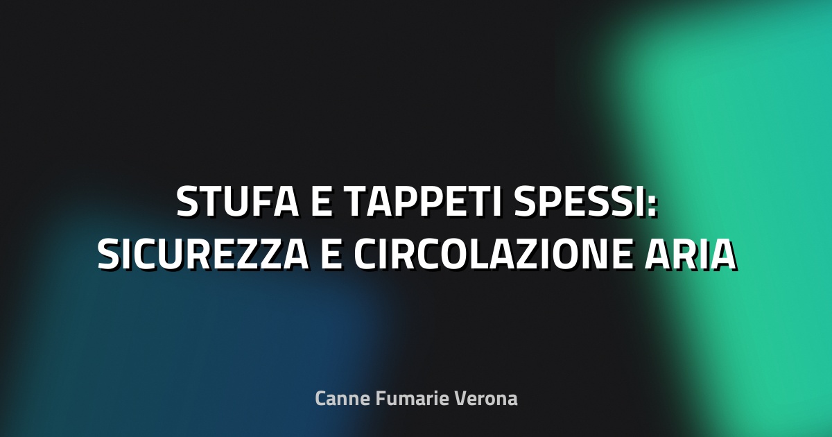 🔥 STUFA E TAPPETI SPESSI: SICUREZZA E CIRCOLAZIONE ARIA