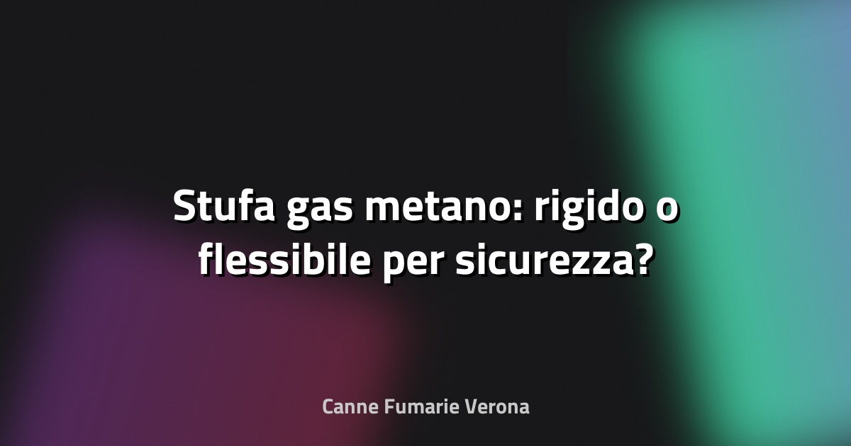 🔥 Stufa gas metano: rigido o flessibile per sicurezza?