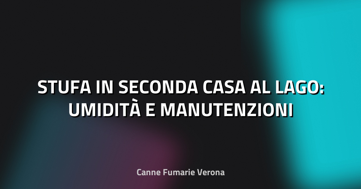 🔥 STUFA IN SECONDA CASA AL LAGO: UMIDITÀ E MANUTENZIONI