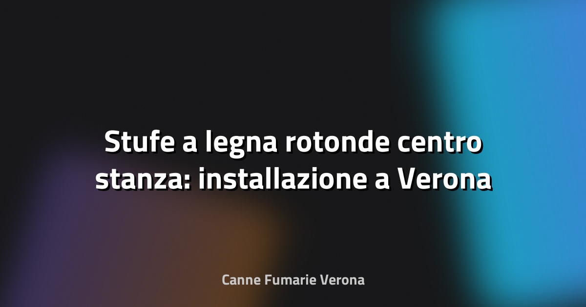 🔥 Stufe a legna rotonde centro stanza: installazione a Verona