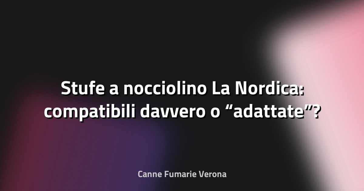 🔥 Stufe a nocciolino La Nordica: compatibili davvero o “adattate”?