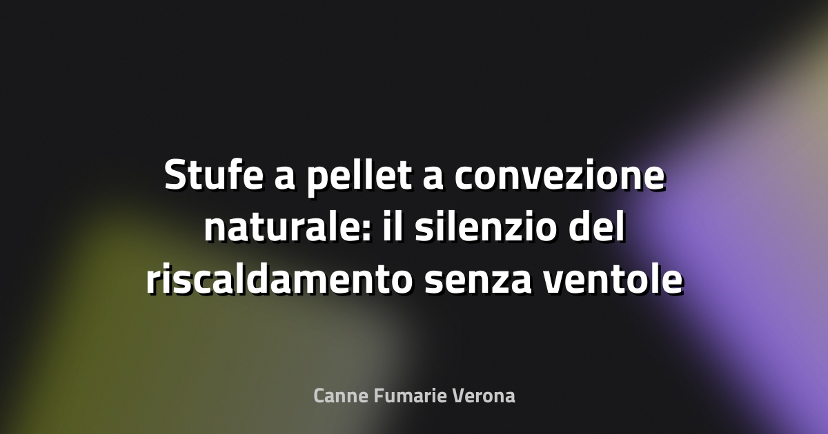 Stufe a pellet a convezione naturale: il silenzio del riscaldamento senza ventole