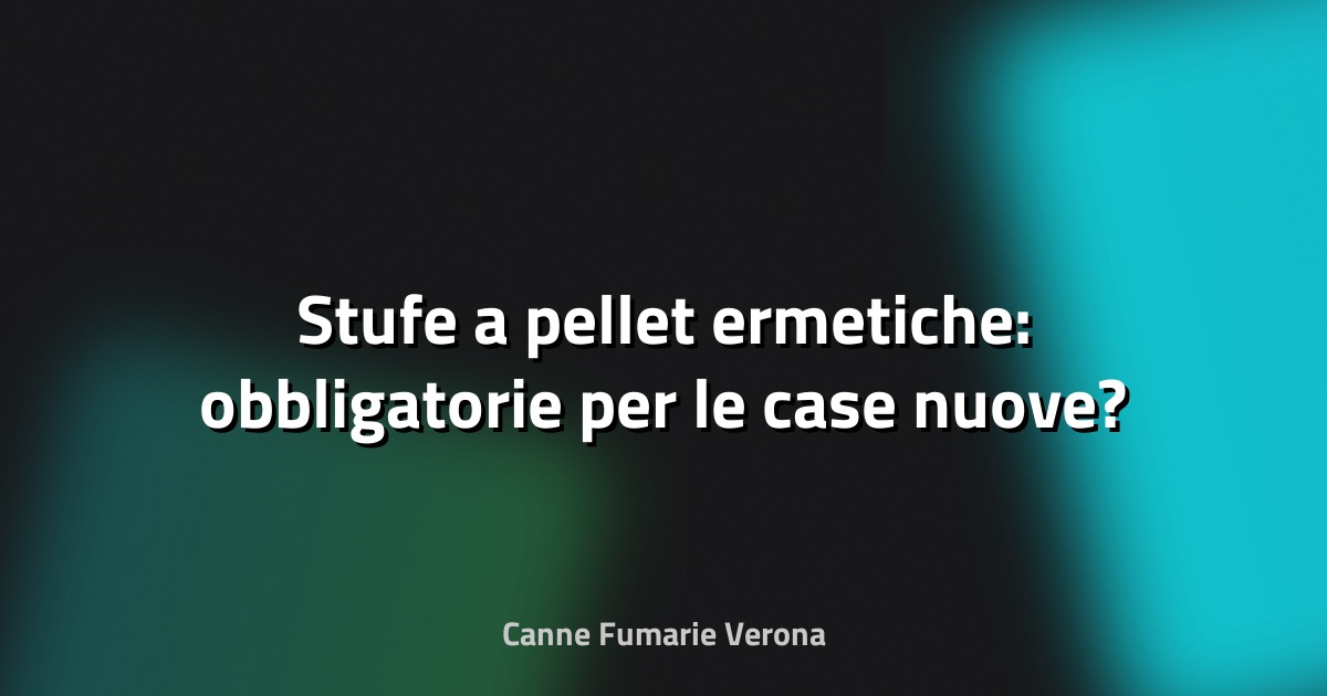 🔥 Stufe a pellet ermetiche: obbligatorie per le case nuove?