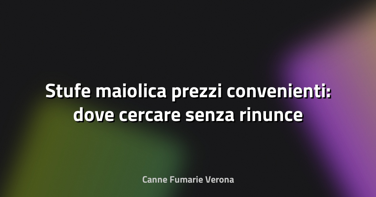 🔥 Stufe maiolica prezzi convenienti: dove cercare senza rinunce