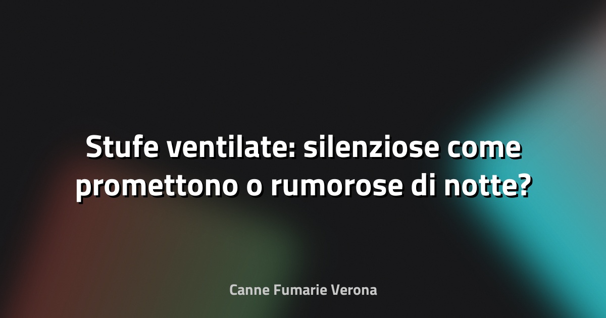 🔥 Stufe ventilate: silenziose come promettono o rumorose di notte?