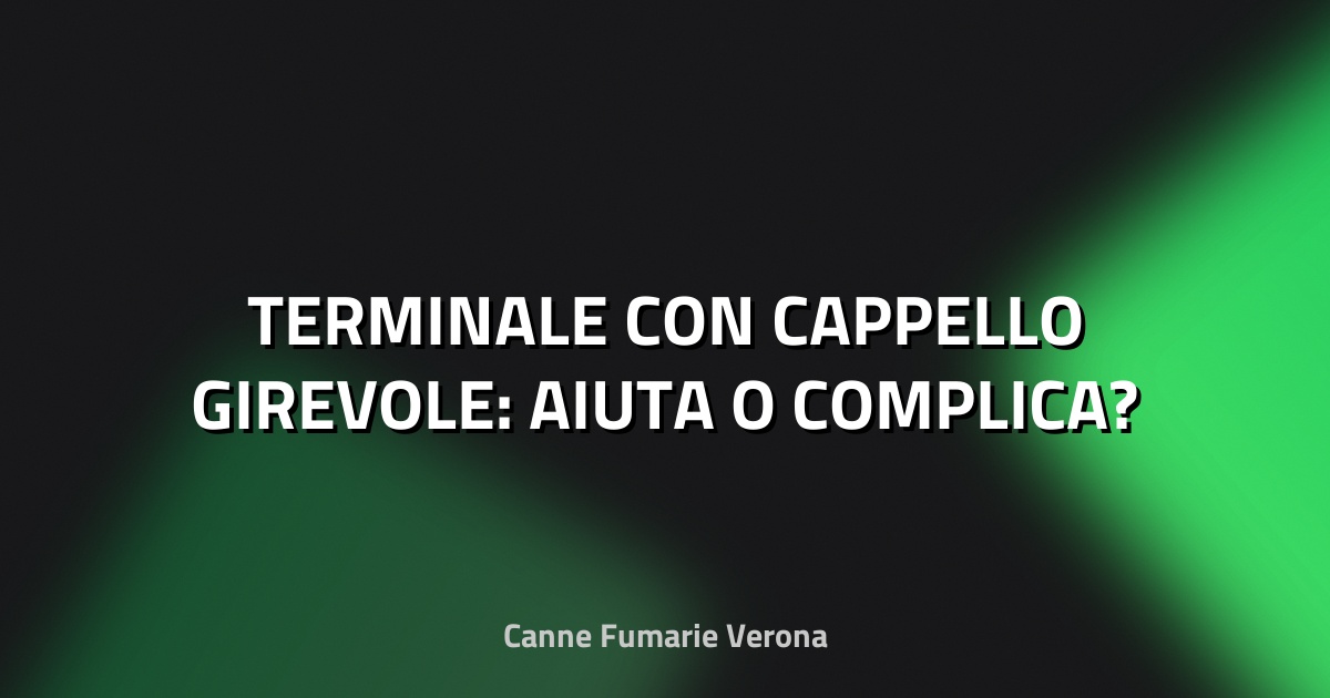 🔥 TERMINALE CON CAPPELLO GIREVOLE: AIUTA O COMPLICA?