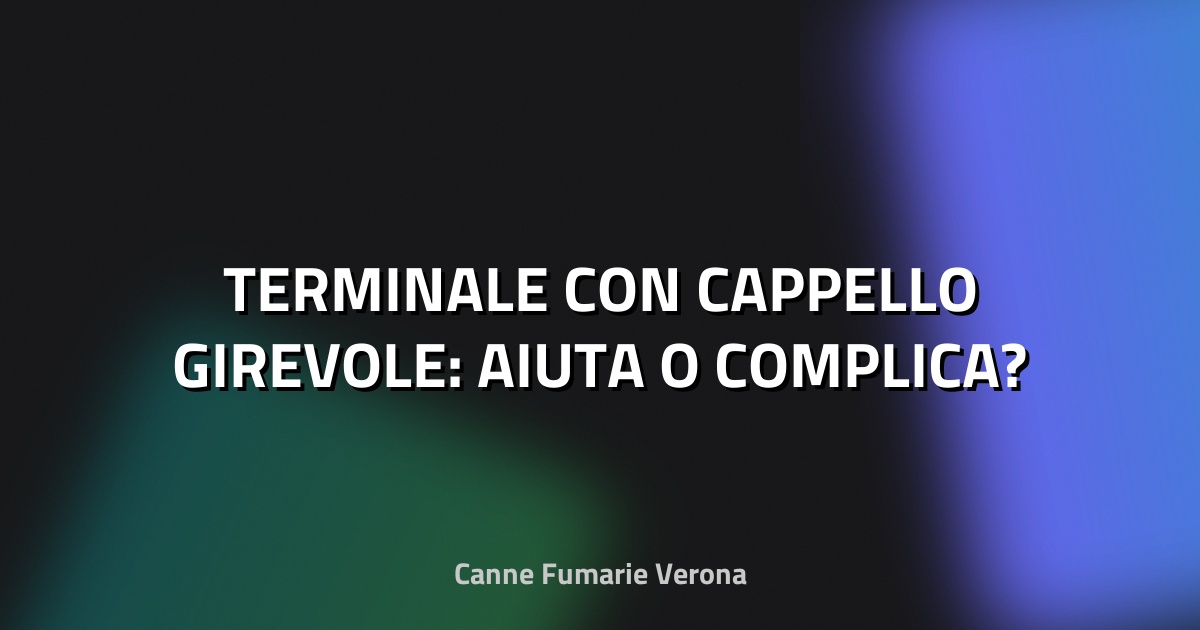 🌀 TERMINALE CON CAPPELLO GIREVOLE: AIUTA O COMPLICA?