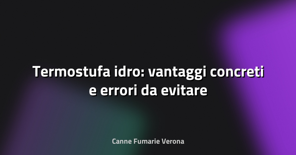 🔥 Termostufa idro: vantaggi concreti e errori da evitare