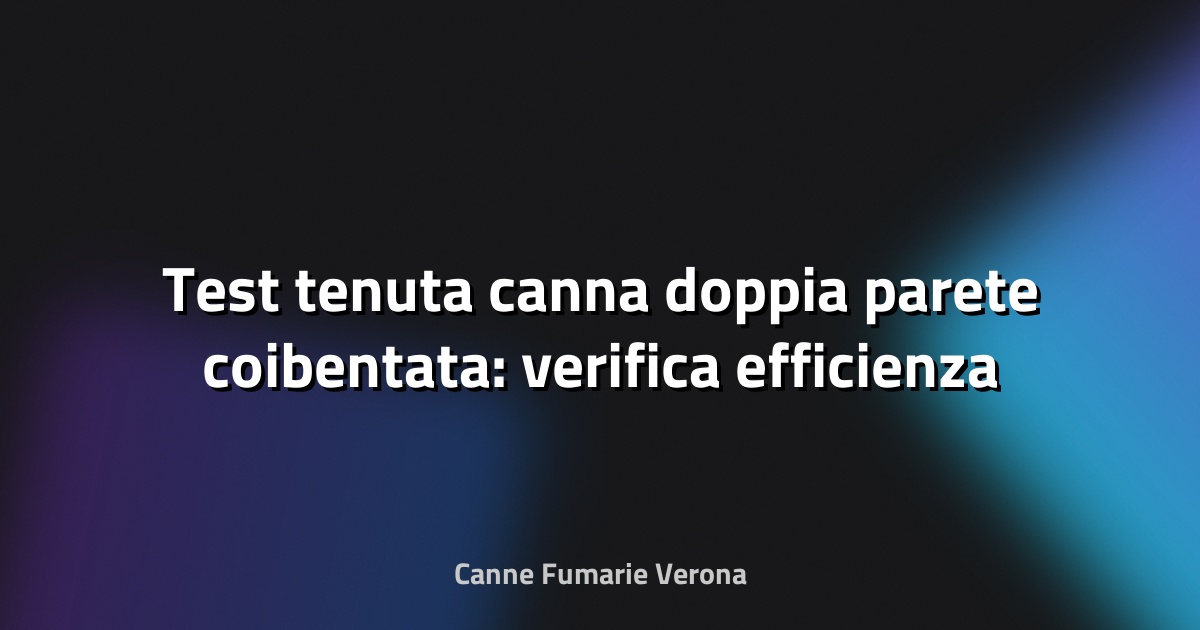 🔥 Test tenuta canna doppia parete coibentata: verifica efficienza