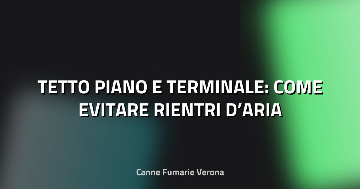 🏠 TETTO PIANO E TERMINALE: COME EVITARE RIENTRI D’ARIA