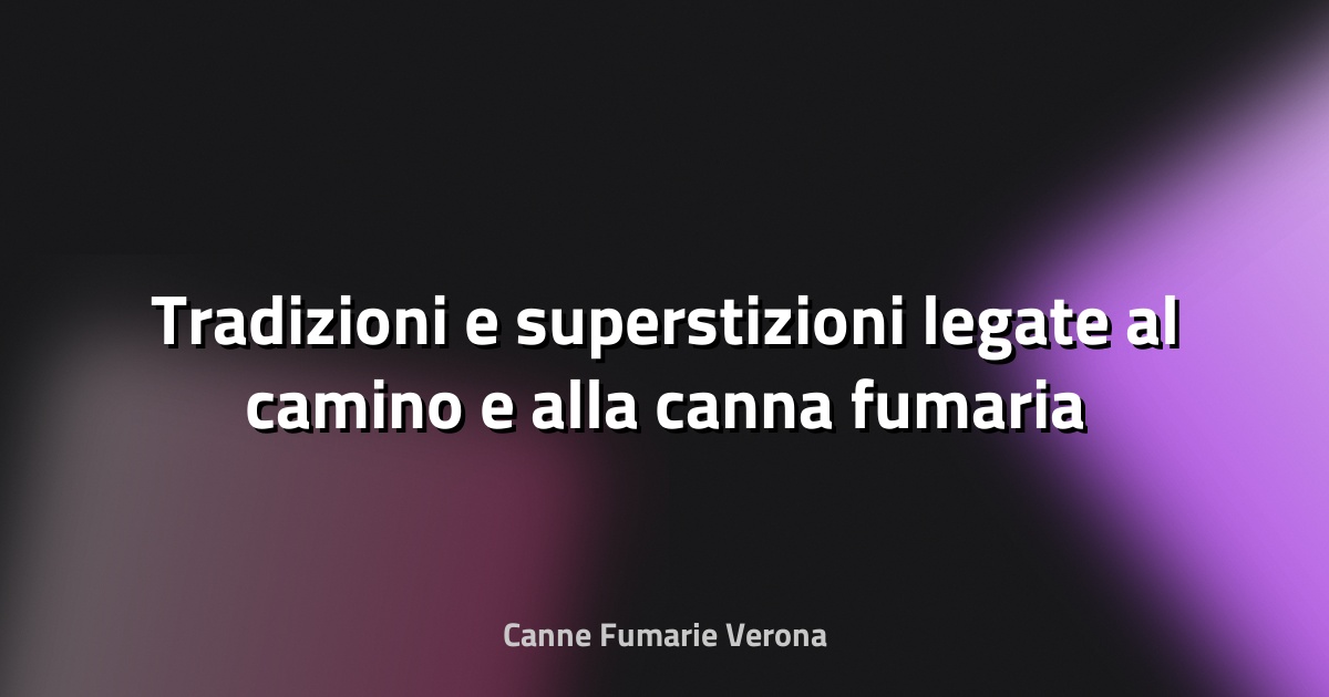 🔥 Tradizioni e superstizioni legate al camino e alla canna fumaria