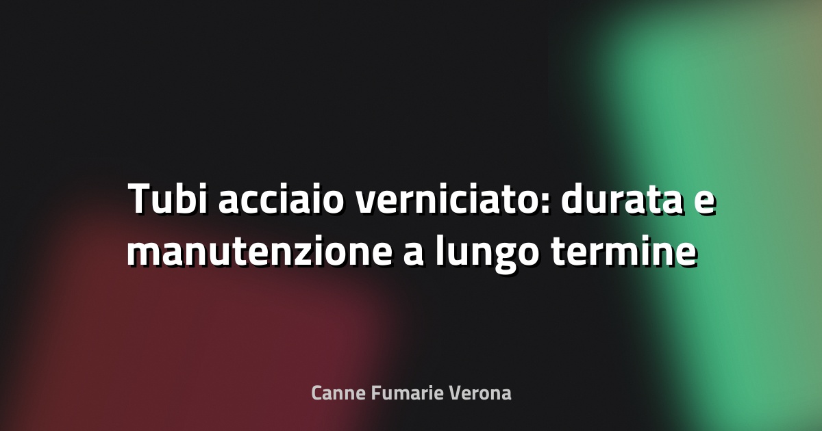 🛠️ Tubi acciaio verniciato: durata e manutenzione a lungo termine