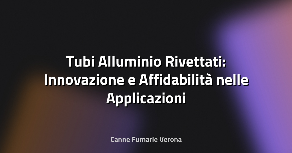 🔧 Tubi Alluminio Rivettati: Innovazione e Affidabilità nelle Applicazioni Domestiche