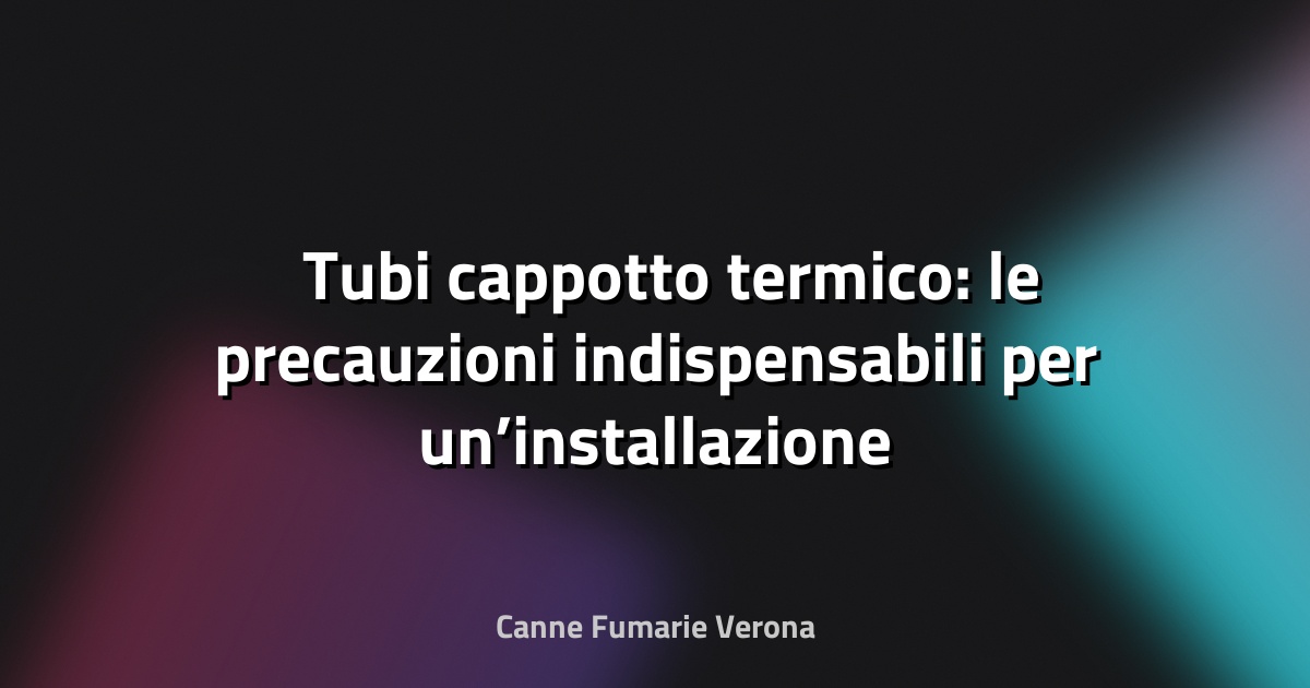 🛠️ Tubi cappotto termico: le precauzioni indispensabili per un’installazione sicura e duratura