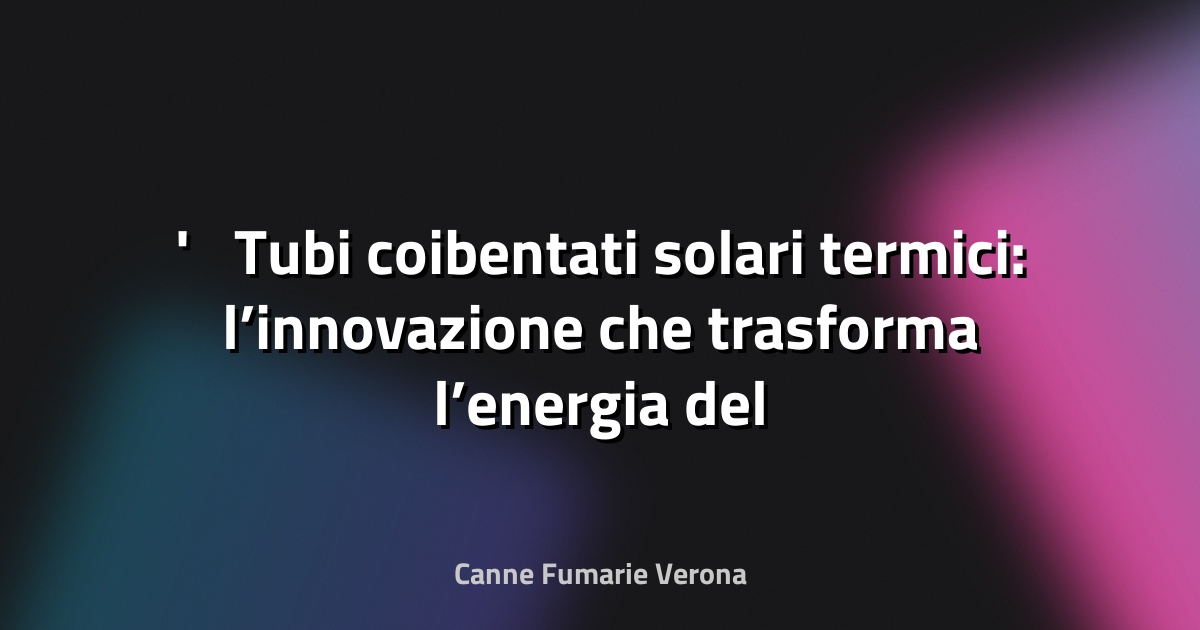 ☀️ Tubi coibentati solari termici: l’innovazione che trasforma l’energia del sole in calore efficiente