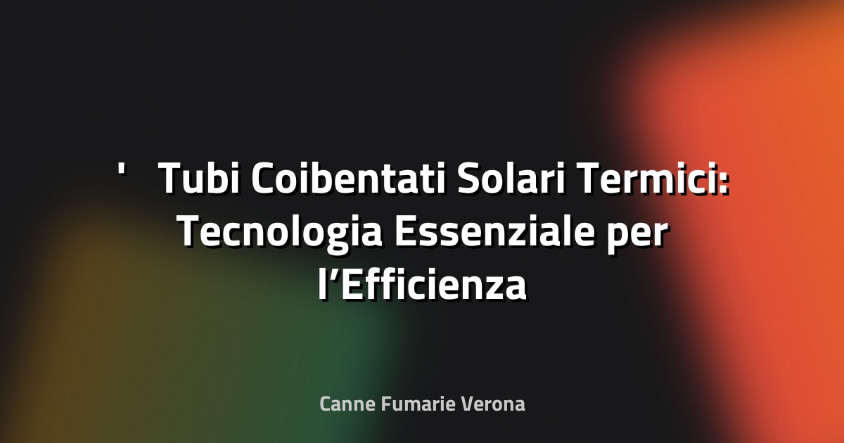 ☀️ Tubi Coibentati Solari Termici: Tecnologia Essenziale per l’Efficienza Energetica