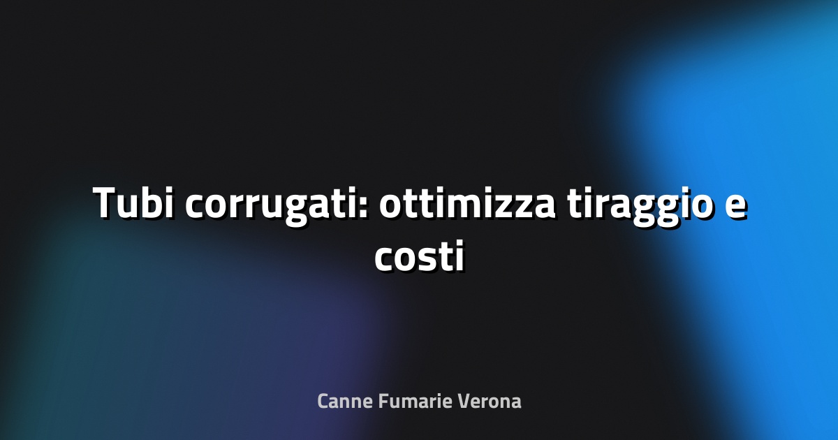 📏 Tubi corrugati: ottimizza tiraggio e costi