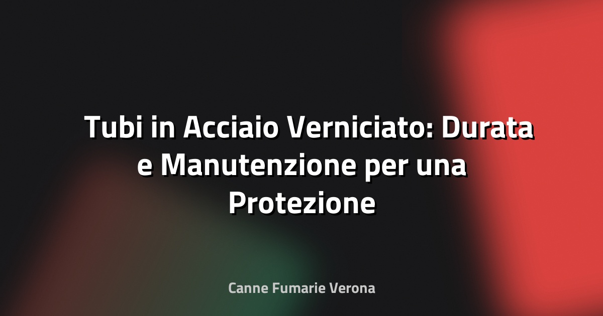 🛠️ Tubi in Acciaio Verniciato: Durata e Manutenzione per una Protezione Duratura