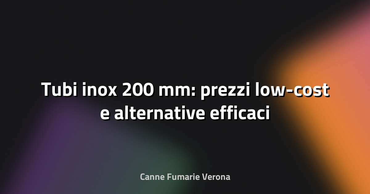 🔧 Tubi inox 200 mm: prezzi low-cost e alternative efficaci