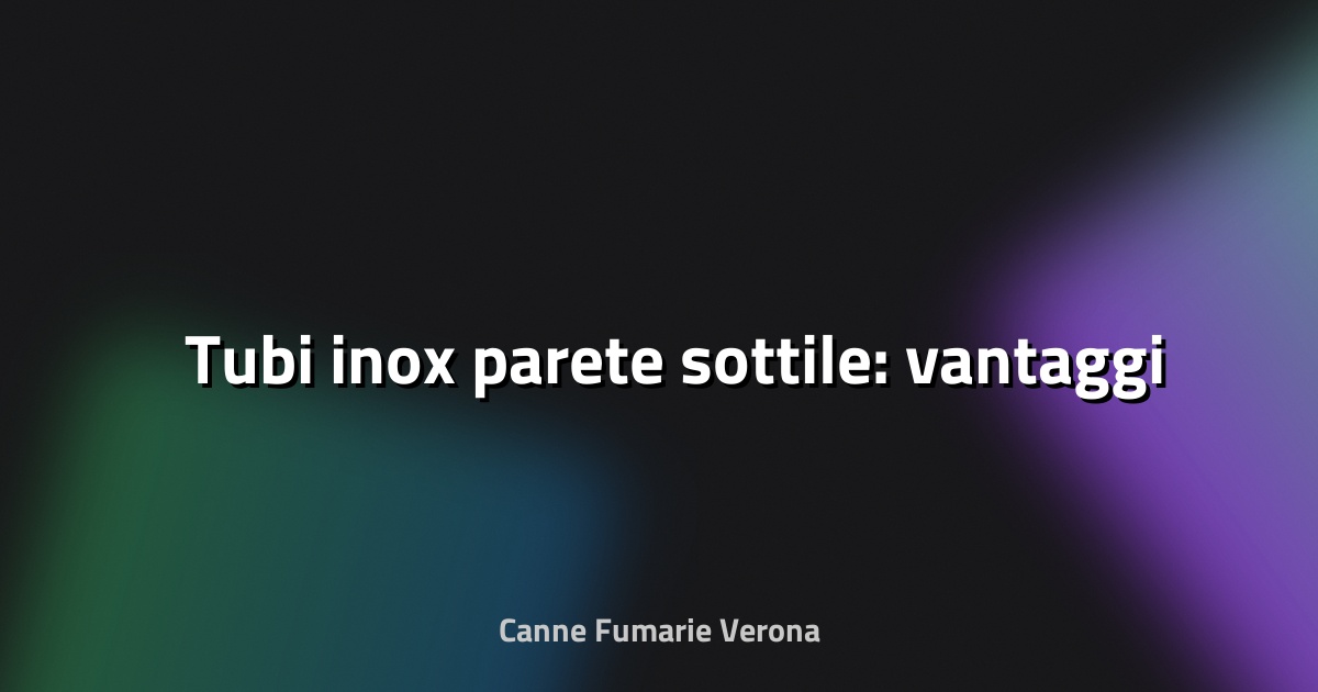 🛠️ Tubi inox parete sottile: vantaggi
