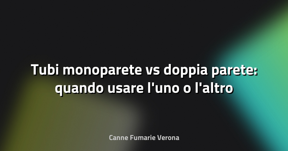 Tubi monoparete vs doppia parete: quando usare l'uno o l'altro