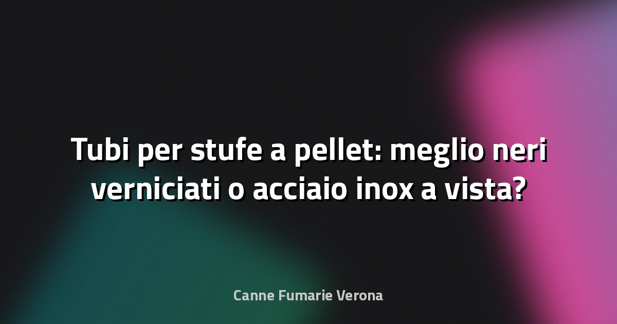 Tubi per stufe a pellet: meglio neri verniciati o acciaio inox a vista?