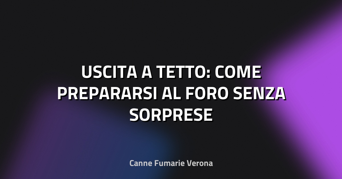 🏠 USCITA A TETTO: COME PREPARARSI AL FORO SENZA SORPRESE