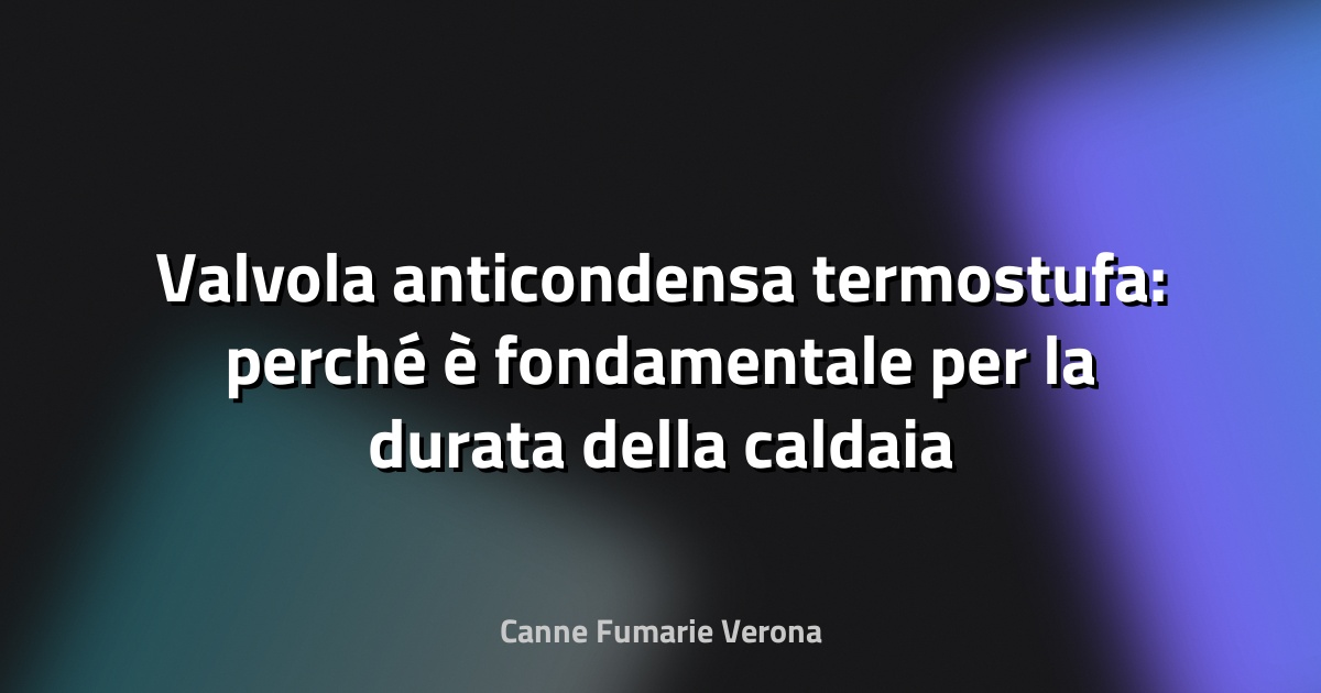 Valvola anticondensa termostufa: perché è fondamentale per la durata della caldaia