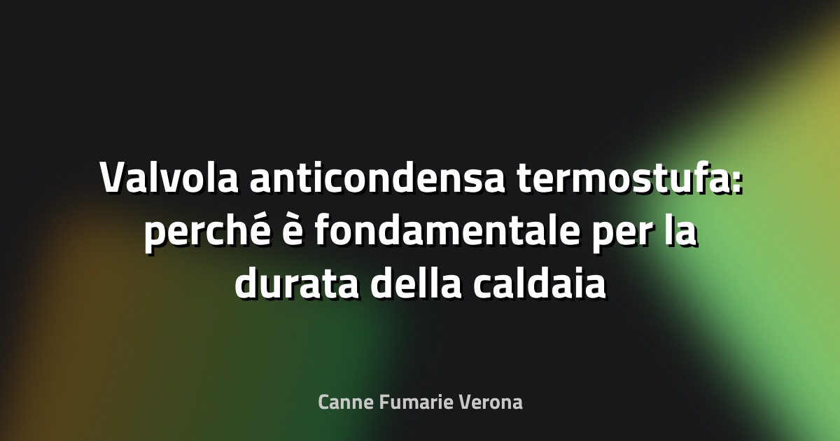 Valvola anticondensa termostufa: perché è fondamentale per la durata della caldaia