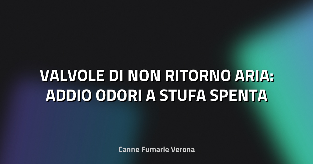 🔥 VALVOLE DI NON RITORNO ARIA: ADDIO ODORI A STUFA SPENTA