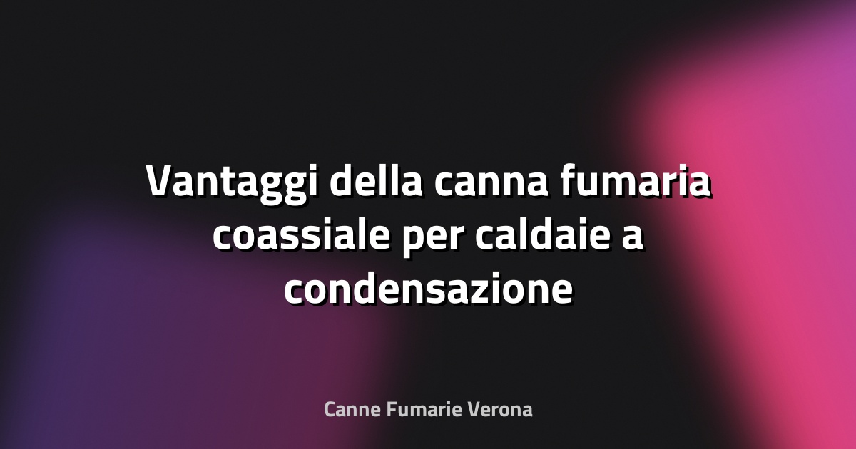 🔥 Vantaggi della canna fumaria coassiale per caldaie a condensazione e risparmio energia