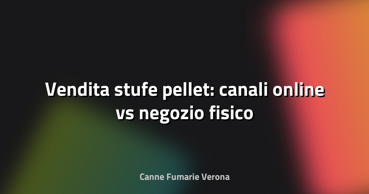 🔥 Vendita stufe pellet: canali online vs negozio fisico