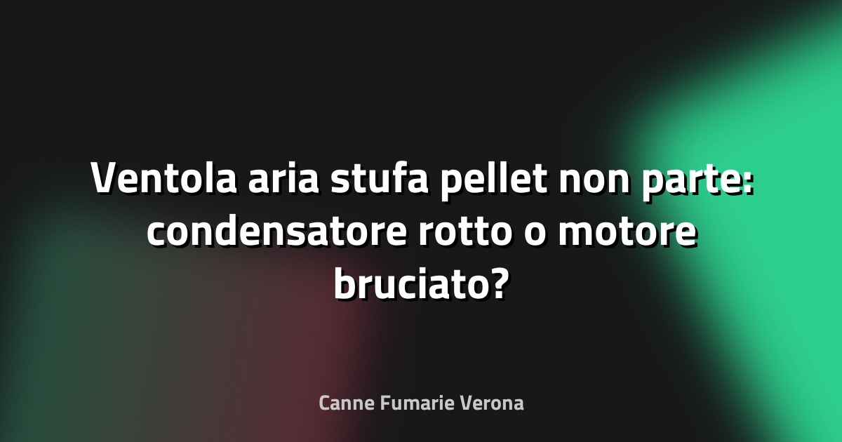 Ventola aria stufa pellet non parte: condensatore rotto o motore bruciato?