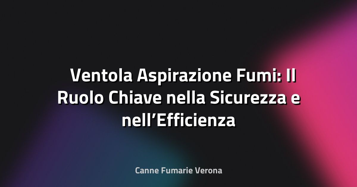 🌬️ Ventola Aspirazione Fumi: Il Ruolo Chiave nella Sicurezza e nell’Efficienza