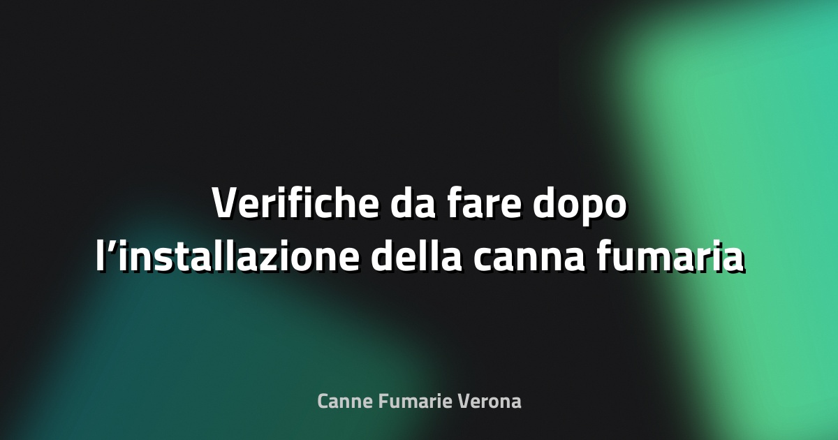 🔥 Verifiche da fare dopo l’installazione della canna fumaria