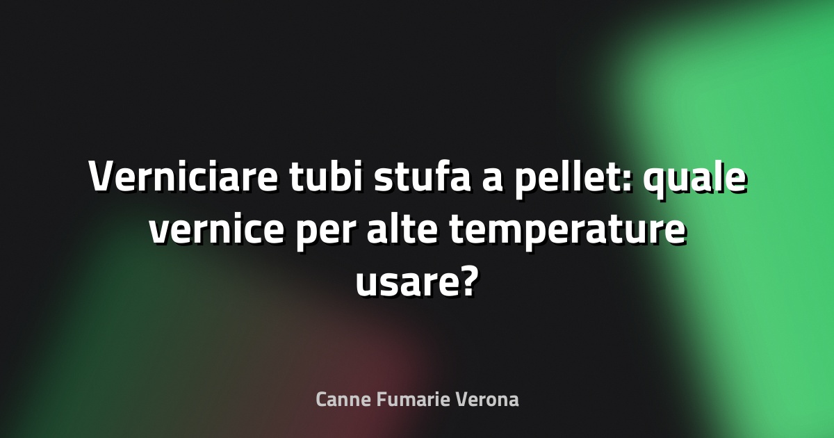 Verniciare tubi stufa a pellet: quale vernice per alte temperature usare?
