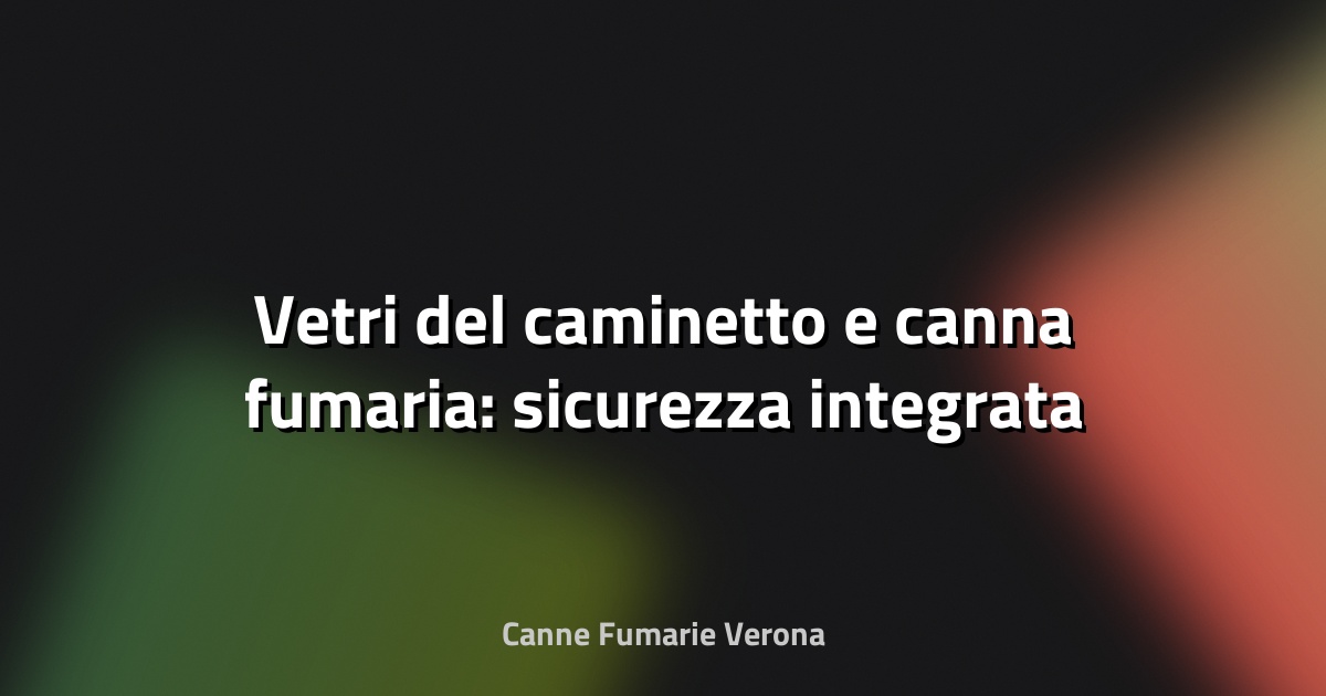 🔥 Vetri del caminetto e canna fumaria: sicurezza integrata