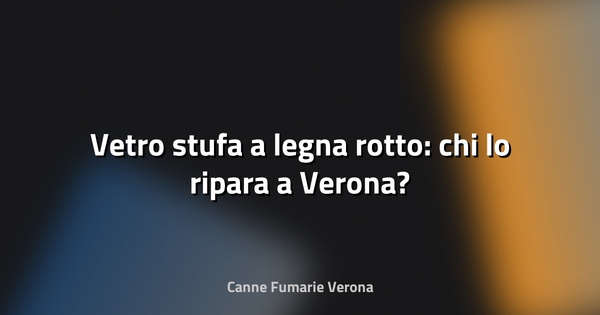🔥 Vetro stufa a legna rotto: chi lo ripara a Verona?