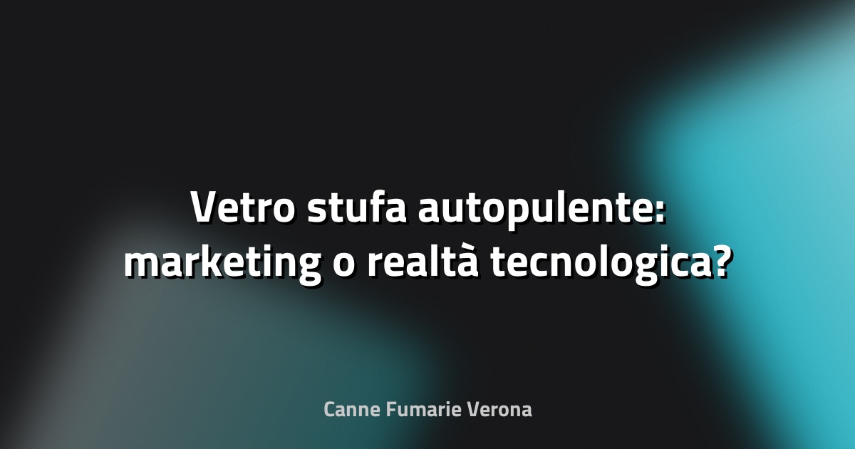 Vetro stufa autopulente: marketing o realtà tecnologica?