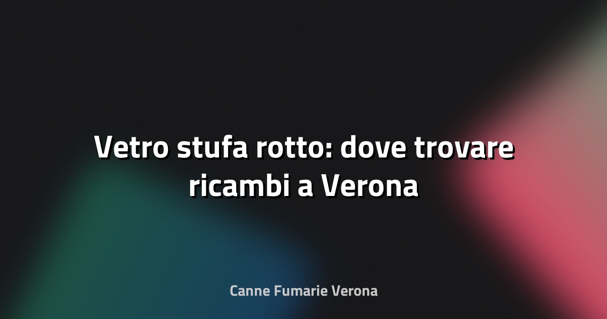 🔧 Vetro stufa rotto: dove trovare ricambi a Verona