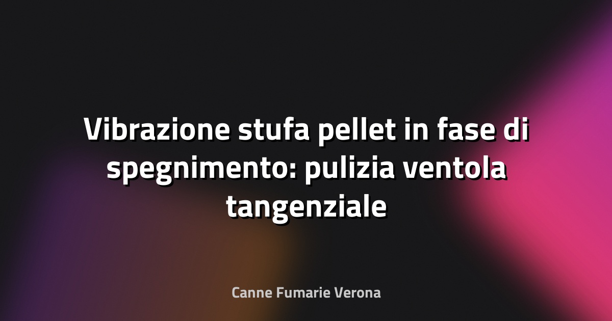 Vibrazione stufa pellet in fase di spegnimento: pulizia ventola tangenziale