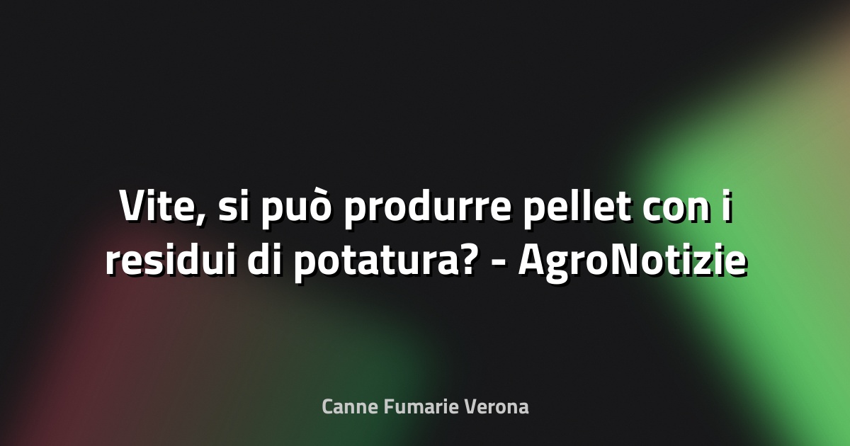 🌿 Vite, si può produrre pellet con i residui di potatura? - AgroNotizie