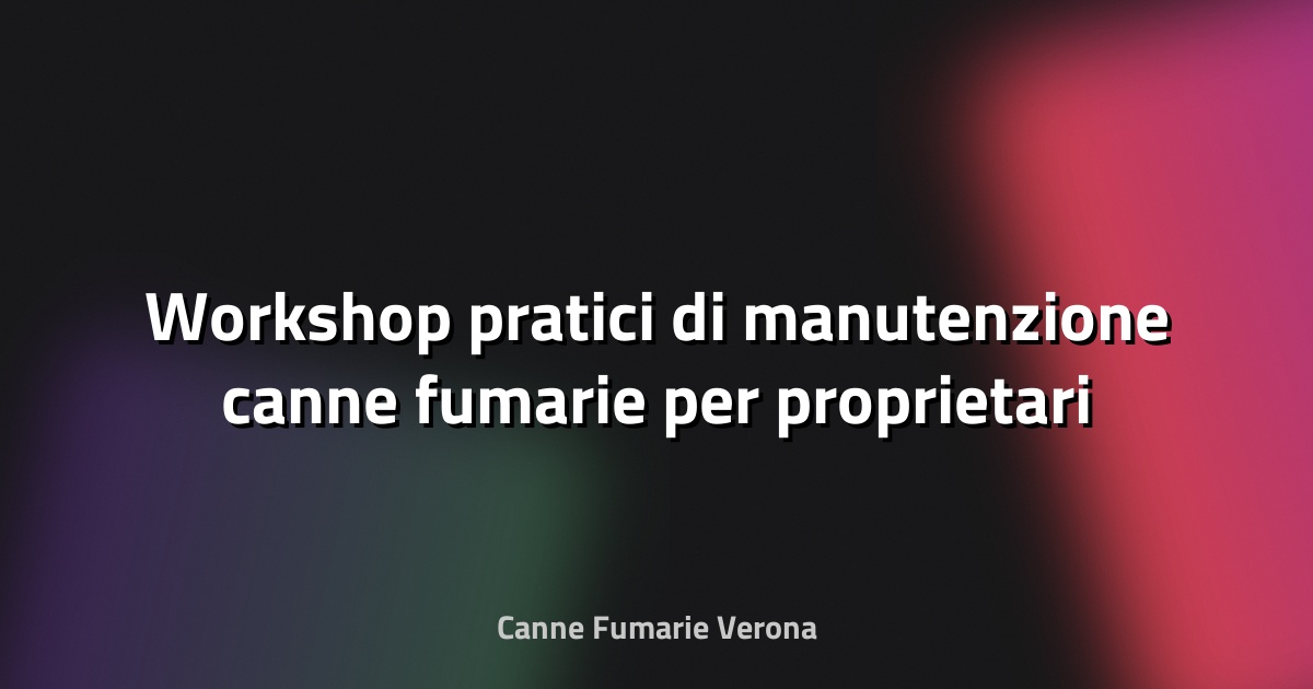 🔥 Workshop pratici di manutenzione canne fumarie per proprietari